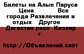 Билеты на Алые Паруса  › Цена ­ 1 400 - Все города Развлечения и отдых » Другое   . Дагестан респ.,Кизляр г.